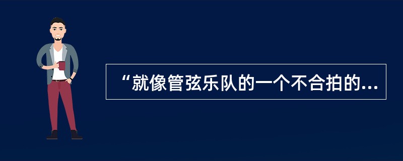 “就像管弦乐队的一个不合拍的演奏者一样”这个句子中,“管弦乐队”喻指的是( )