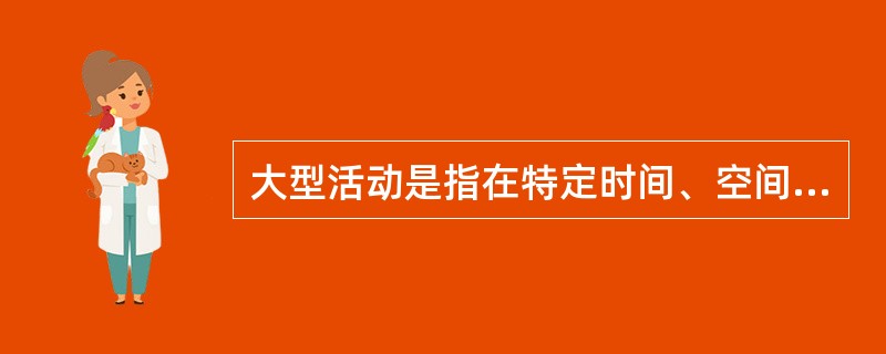 大型活动是指在特定时间、空间所进行的，有众多人员参加的，具有一定影响的（）的社会