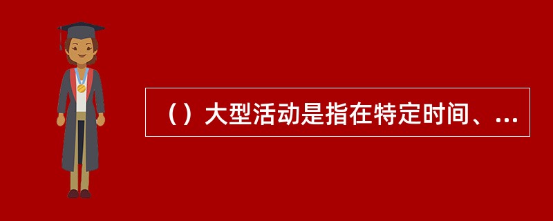 （）大型活动是指在特定时间、空间所进行的，有众多人员参加的，具有一定影响的有益的