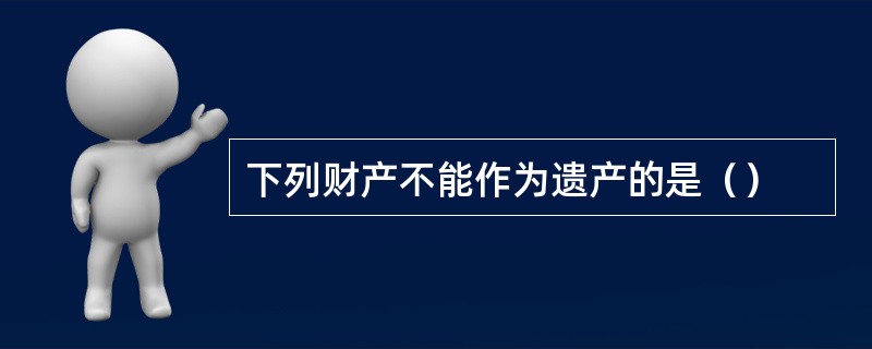 下列财产不能作为遗产的是（）