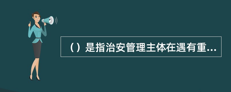 （）是指治安管理主体在遇有重大自然灾害或事故，以及其它严重影响社会治安秩序、公共