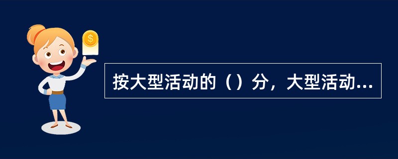 按大型活动的（）分，大型活动可以分为群众性文化体育活动、大型商贸活动、大型会议。