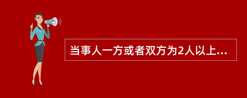 当事人一方或者双方为2人以上，其诉讼标的是共同的，或者诉讼标的是同一种类，人民法