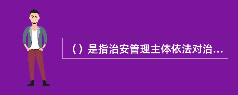 （）是指治安管理主体依法对治安管理相对人的法律地位、法律关系或有关法律事实进行甄