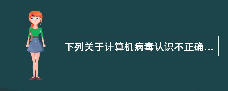 下列关于计算机病毒认识不正确的是 ( )