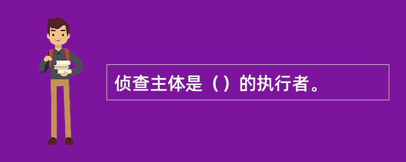 侦查主体是（）的执行者。