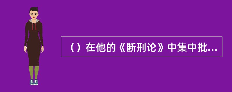 （）在他的《断刑论》中集中批判了“赏以春夏而刑以秋冬”的谬论。