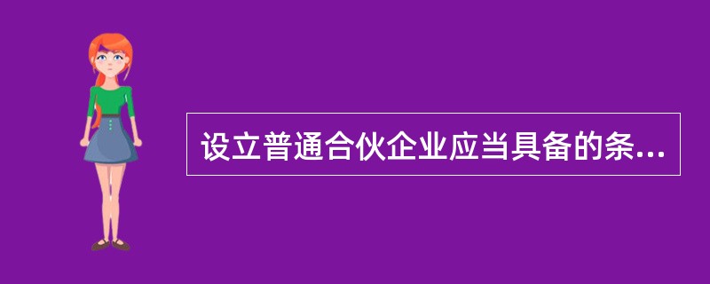 设立普通合伙企业应当具备的条件设立普通合伙企业，应当具备什么条件？