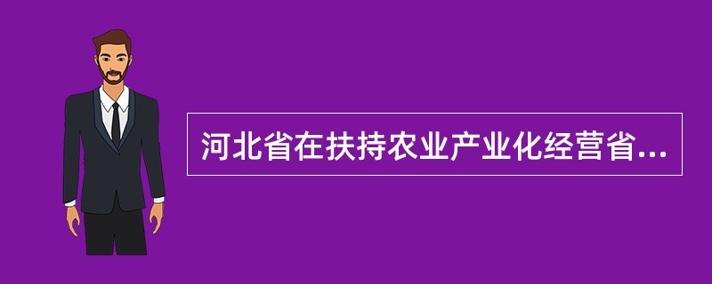 河北省在扶持农业产业化经营省级龙头企业方面有哪些举措？