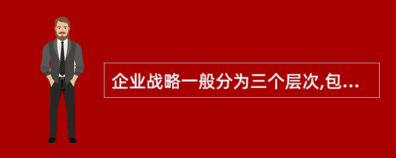 企业战略一般分为三个层次,包括企业总体战略、企业业务战略和( )。