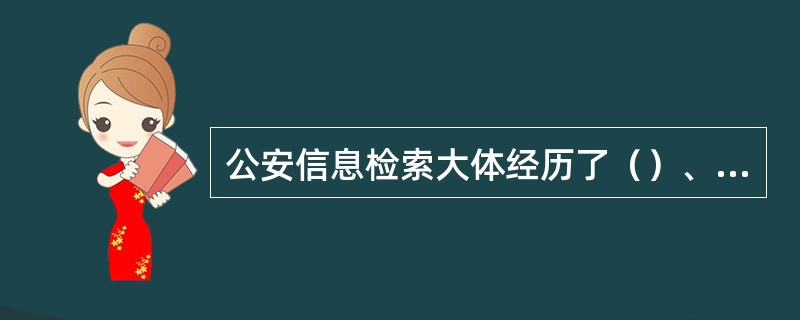 公安信息检索大体经历了（）、（）（）和三个阶段。