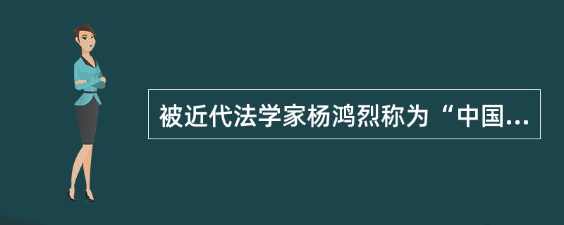 被近代法学家杨鸿烈称为“中国法系全在他手里承先启后，并且又是媒介西方几大法系成为