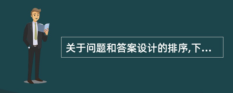 关于问题和答案设计的排序,下列应排在前面的有( )。