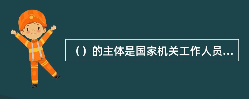 （）的主体是国家机关工作人员或掌握国家秘密的国家工作人员。