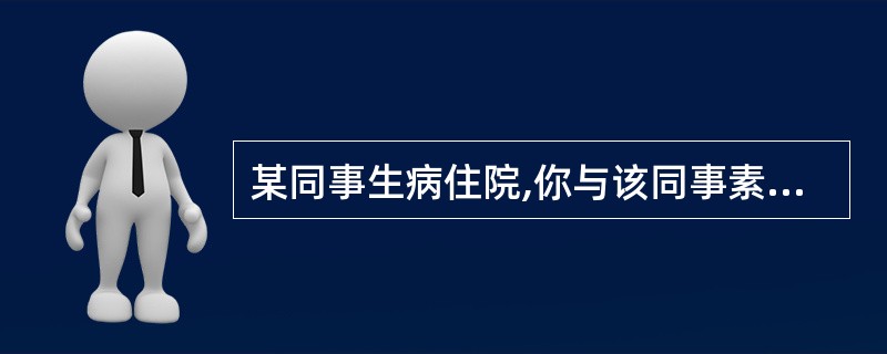 某同事生病住院,你与该同事素无往来,你会( )。