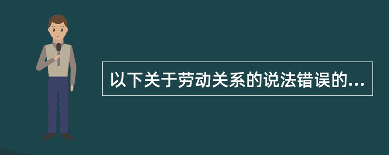 以下关于劳动关系的说法错误的是( ).