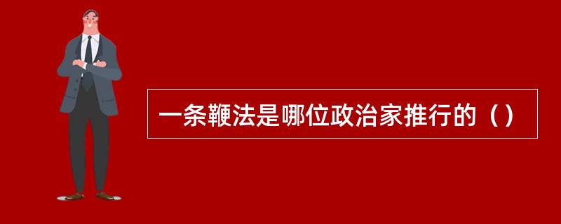 一条鞭法是哪位政治家推行的（）