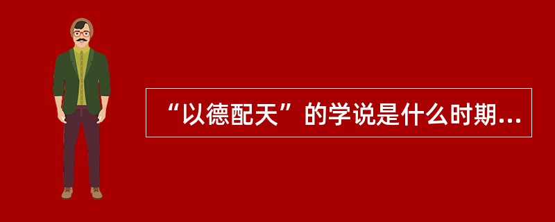 “以德配天”的学说是什么时期提出的（）