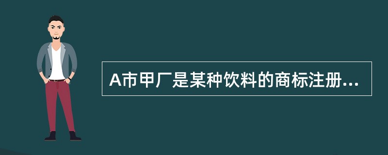 A市甲厂是某种饮料的商标注册人,在与B市乙厂签订的该商标使用许可合同中,特别约定