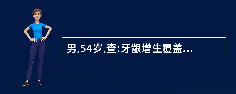 男,54岁,查:牙龈增生覆盖牙冠的1£¯3~1£¯2,牙周袋深4~7mm,下前牙