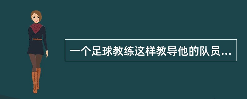 一个足球教练这样教导他的队员:“足球比赛从来是以结果论英雄。在足球比赛中, 你不