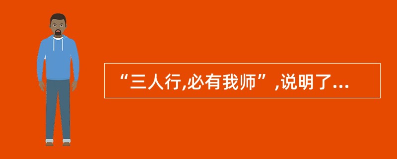 “三人行,必有我师”,说明了( )的道理。