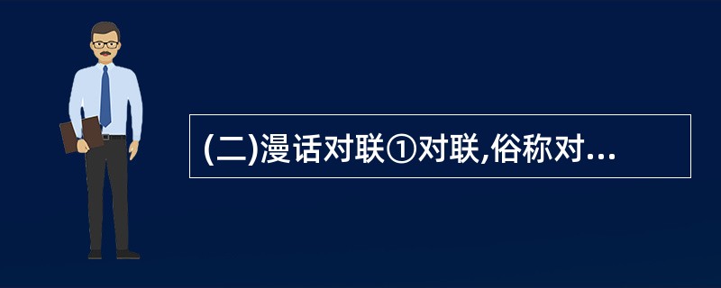 (二)漫话对联①对联,俗称对子、联语,雅称楹联。②对联是中国特有的文学样式,是中