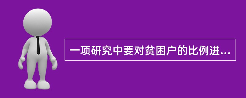 一项研究中要对贫困户的比例进行推断。在95%的置信度下要求误差不超过±3%。采用