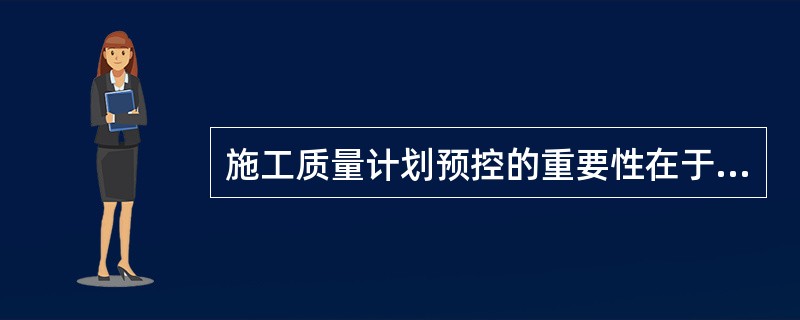 施工质量计划预控的重要性在于( )。