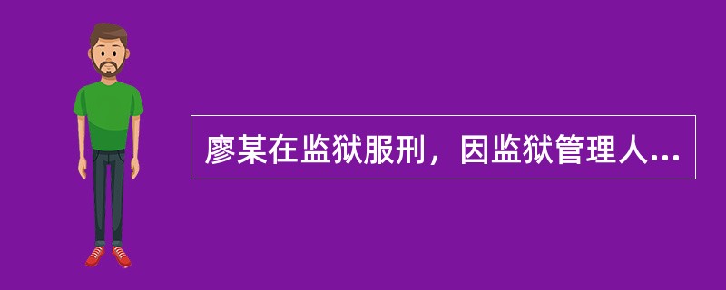 廖某在监狱服刑，因监狱管理人员放纵，被同室服刑人员殴打，致一条腿伤残。廖某经6个