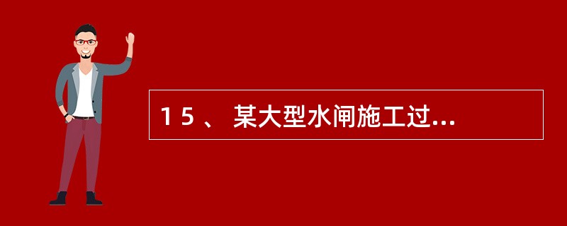 1 5 、 某大型水闸施工过程中厂施工单位经监理单位批准后对闸底板基础进行了混凝