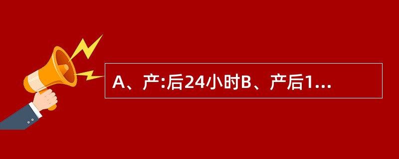 A、产:后24小时B、产后10天C、产后4周D、产后4~6周E、产后6周 产后最