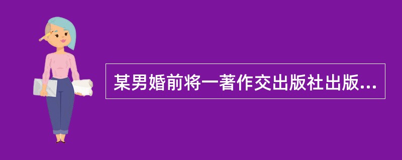 某男婚前将一著作交出版社出版，在其婚后六个月，该出版社将稿酬50000元交付某男