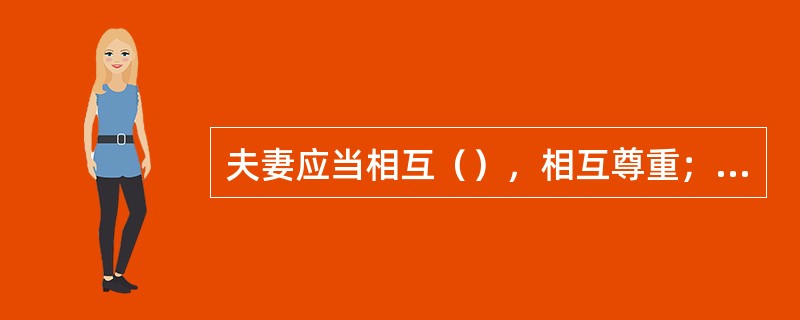 夫妻应当相互（），相互尊重；家庭成员间应当敬老爱幼、互相帮助，维护平等、和睦、文