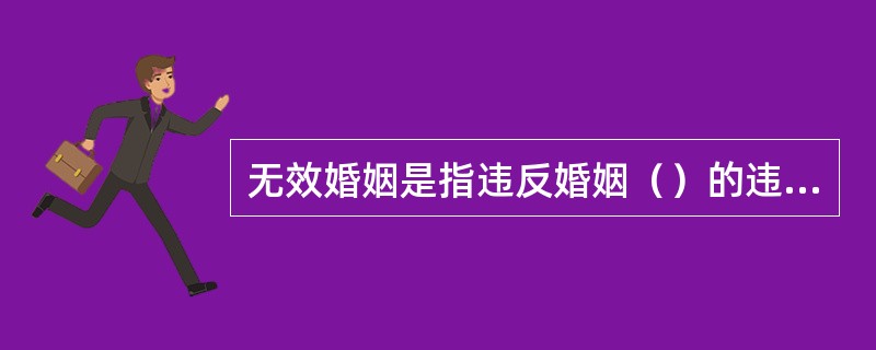 无效婚姻是指违反婚姻（）的违法婚姻，不具有婚姻的效力。