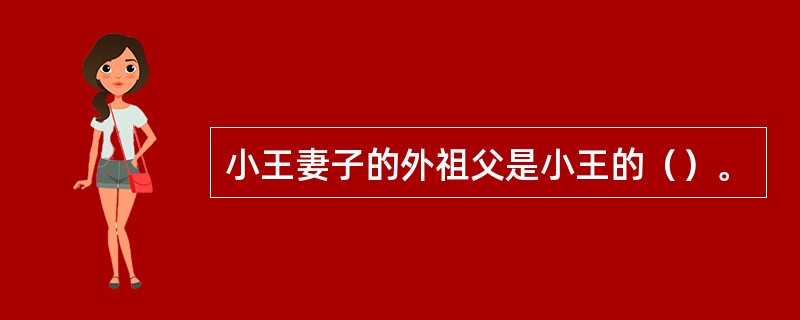 小王妻子的外祖父是小王的（）。