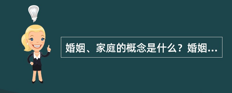 婚姻、家庭的概念是什么？婚姻家庭关系的性质和特点是什么？