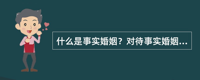 什么是事实婚姻？对待事实婚姻的法律和政策是什么？