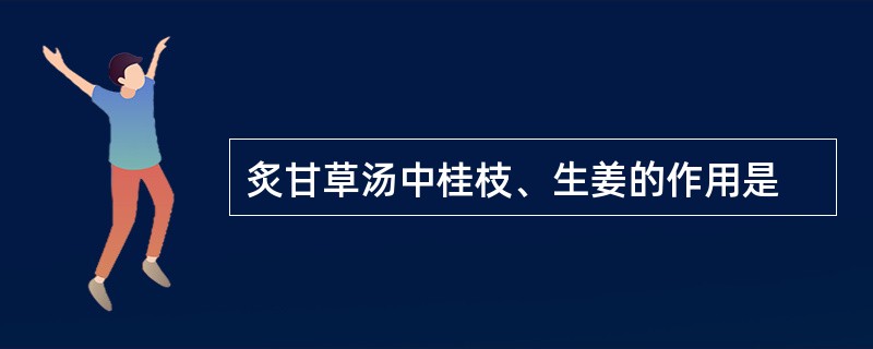 炙甘草汤中桂枝、生姜的作用是