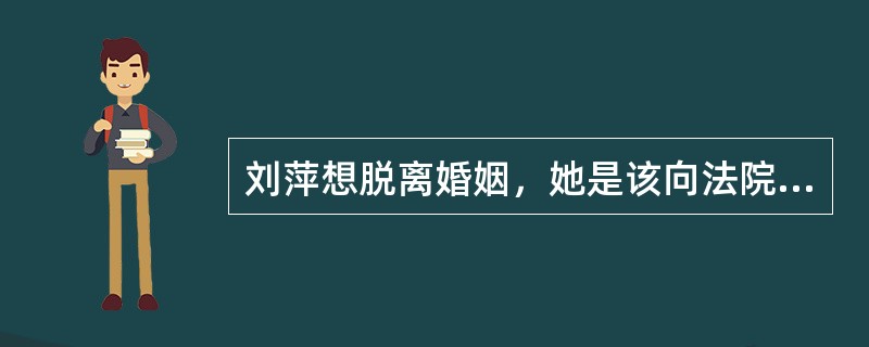 刘萍想脱离婚姻，她是该向法院提出离婚还是申请宣告婚姻无效？