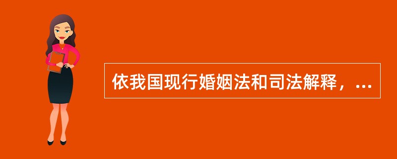 依我国现行婚姻法和司法解释，下列有哪些说法是错误的（）。