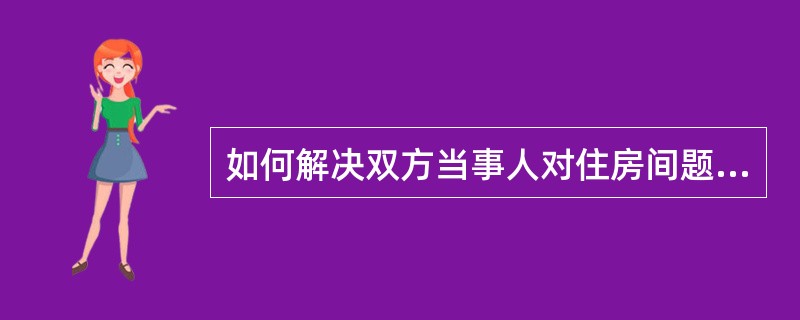 如何解决双方当事人对住房间题的争议？
