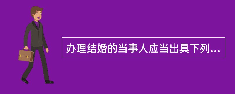 办理结婚的当事人应当出具下列证件和证明材料（）。