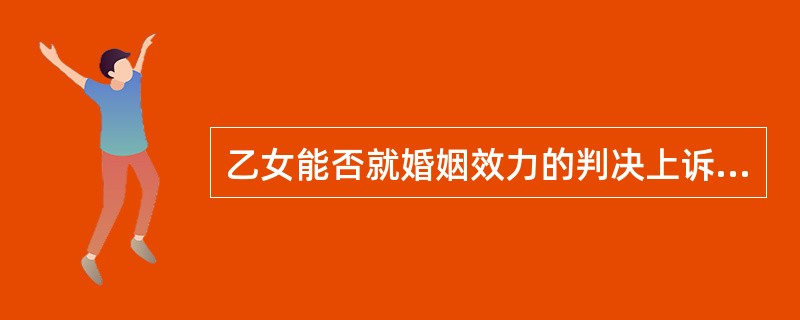 乙女能否就婚姻效力的判决上诉？为什么？