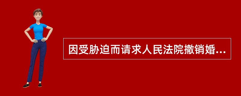 因受胁迫而请求人民法院撤销婚姻的主体是（）。