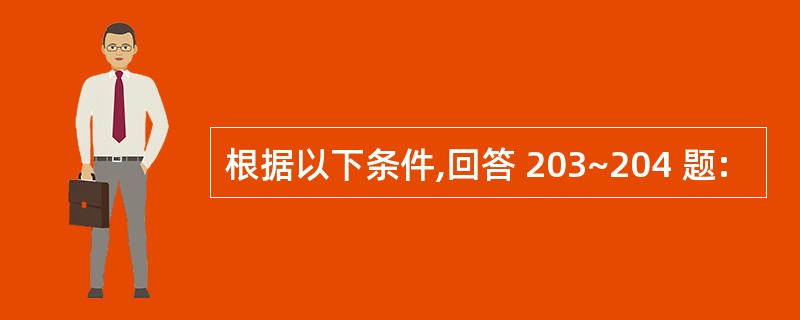 根据以下条件,回答 203~204 题: