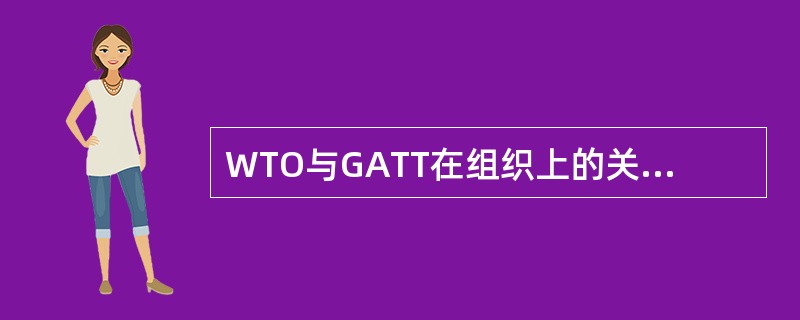 WTO与GATT在组织上的关系？在组织上，WTO与GATT之间是替代关系？ -