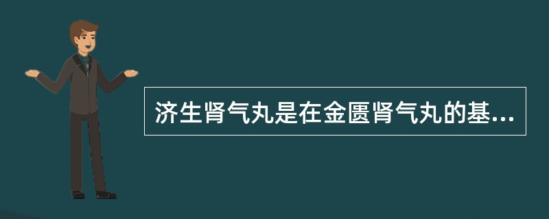 济生肾气丸是在金匮肾气丸的基础上易干地黄为熟地黄,易桂枝为官桂,再加