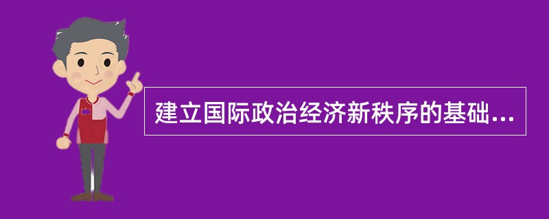 建立国际政治经济新秩序的基础必须是( )