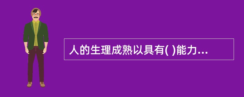 人的生理成熟以具有( )能力为标志。